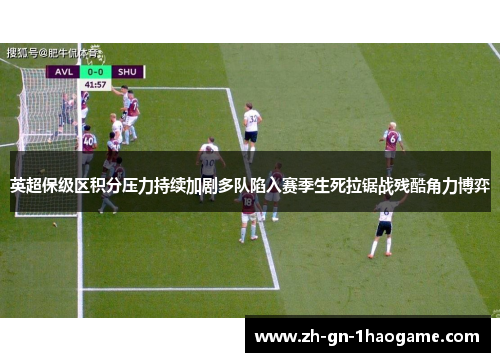 英超保级区积分压力持续加剧多队陷入赛季生死拉锯战残酷角力博弈
