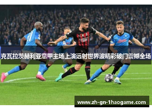 克瓦拉茨赫利亚意甲主场上演远射世界波精彩破门震撼全场
