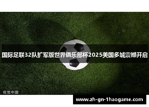 国际足联32队扩军版世界俱乐部杯2025美国多城震撼开启