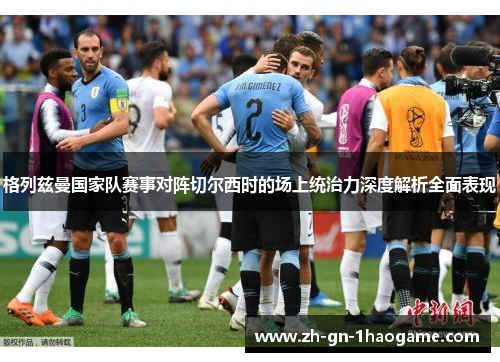 格列兹曼国家队赛事对阵切尔西时的场上统治力深度解析全面表现