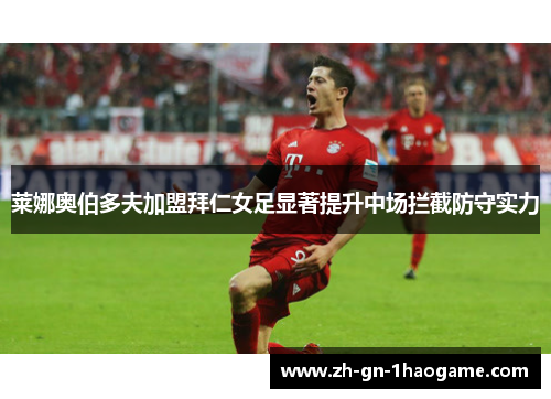 莱娜奥伯多夫加盟拜仁女足显著提升中场拦截防守实力