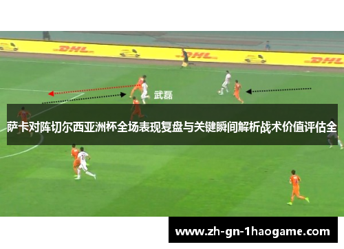 萨卡对阵切尔西亚洲杯全场表现复盘与关键瞬间解析战术价值评估全