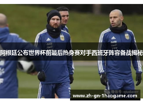 阿根廷公布世界杯前最后热身赛对手西班牙阵容备战揭秘