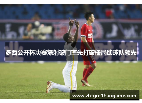 多西公开杯决赛爆射破门率先打破僵局助球队领先