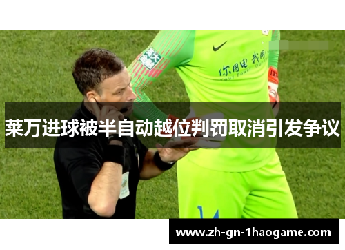 莱万进球被半自动越位判罚取消引发争议