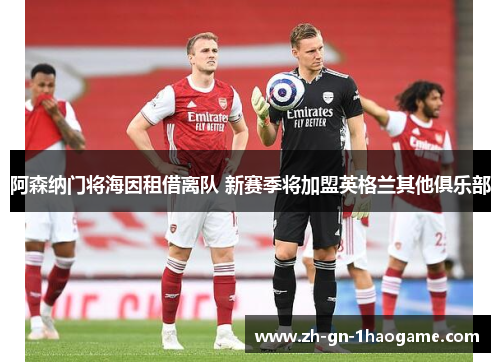 阿森纳门将海因租借离队 新赛季将加盟英格兰其他俱乐部 阿森纳门将海因租借离队 新赛季将加盟英格兰其他俱乐部