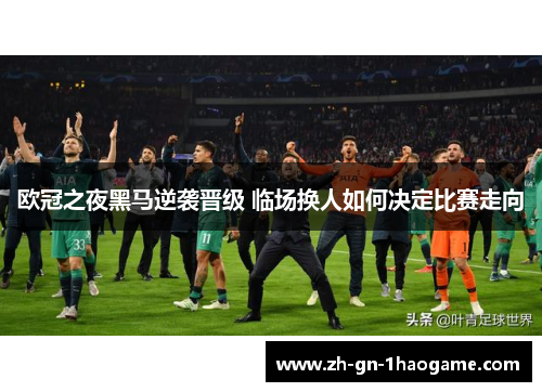 欧冠之夜黑马逆袭晋级 临场换人如何决定比赛走向