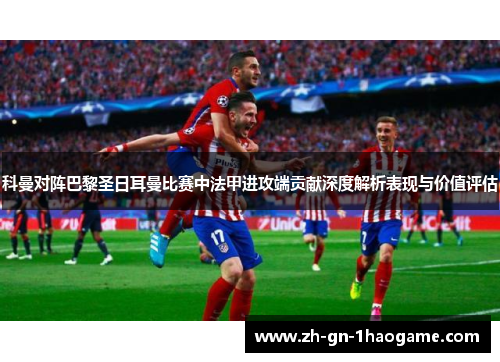 科曼对阵巴黎圣日耳曼比赛中法甲进攻端贡献深度解析表现与价值评估 科曼对阵巴黎圣日耳曼比赛中法甲进攻端贡献深度解析表现与价值评估