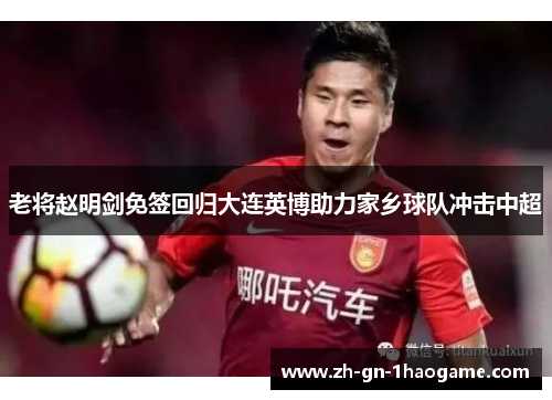 老将赵明剑免签回归大连英博助力家乡球队冲击中超 老将赵明剑免签回归大连英博助力家乡球队冲击中超